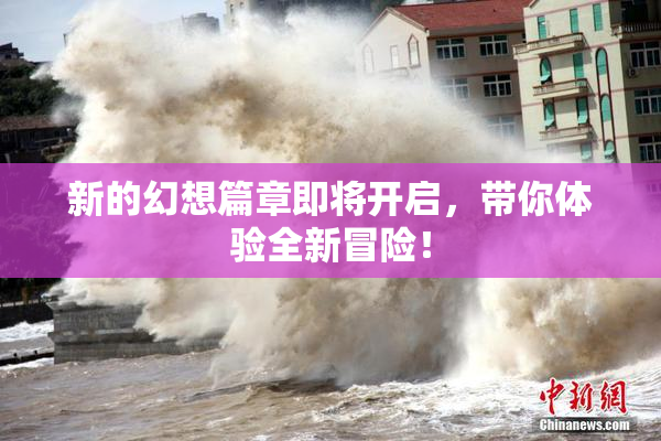 新的幻想篇章即将开启，带你体验全新冒险！