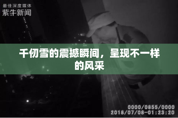 千仞雪的震撼瞬间，呈现不一样的风采
