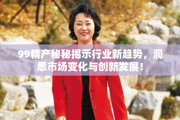 99精产秘秘揭示行业新趋势，洞悉市场变化与创新发展！