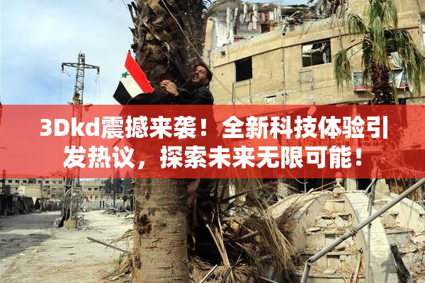 3Dkd震撼来袭！全新科技体验引发热议，探索未来无限可能！