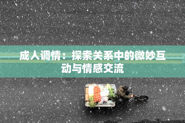 成人调情：探索关系中的微妙互动与情感交流