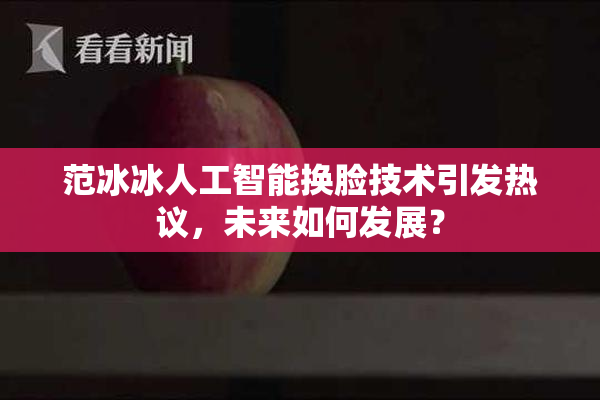 范冰冰人工智能换脸技术引发热议，未来如何发展？