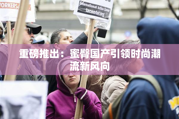 重磅推出：蜜臀国产引领时尚潮流新风向