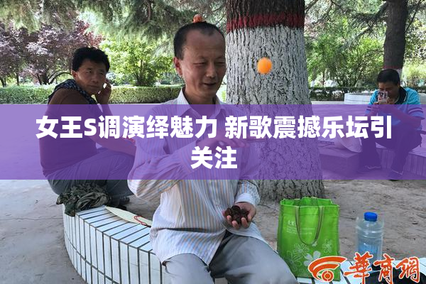 女王S调演绎魅力 新歌震撼乐坛引关注