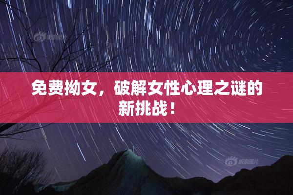 免费拗女，破解女性心理之谜的新挑战！