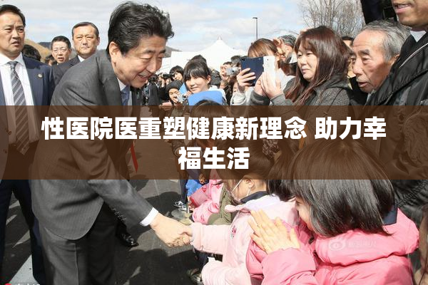 性医院医重塑健康新理念 助力幸福生活