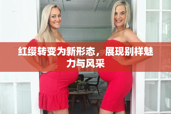 红缨转变为新形态，展现别样魅力与风采
