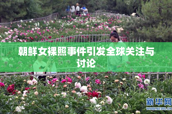 朝鲜女裸照事件引发全球关注与讨论