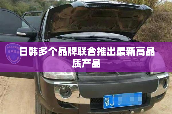 日韩多个品牌联合推出最新高品质产品