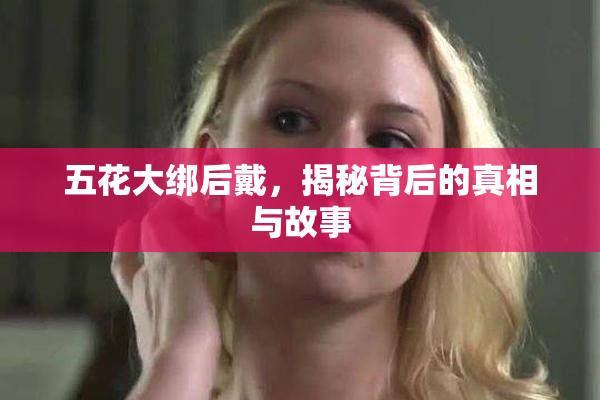 五花大绑后戴，揭秘背后的真相与故事
