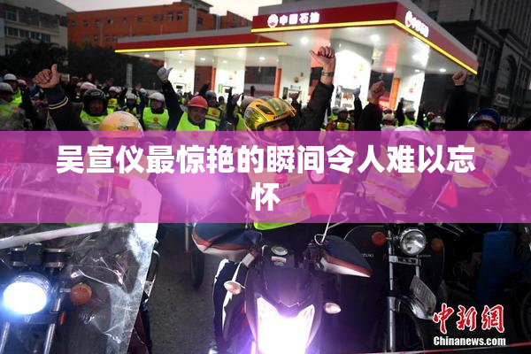 吴宣仪最惊艳的瞬间令人难以忘怀