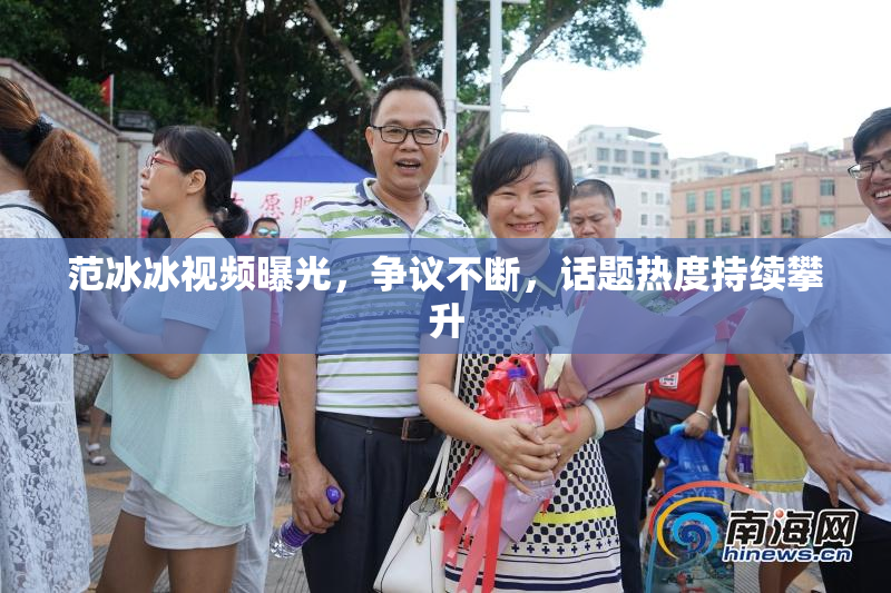 范冰冰视频曝光，争议不断，话题热度持续攀升