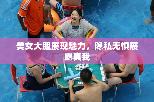 美女大胆展现魅力，隐私无惧展露真我