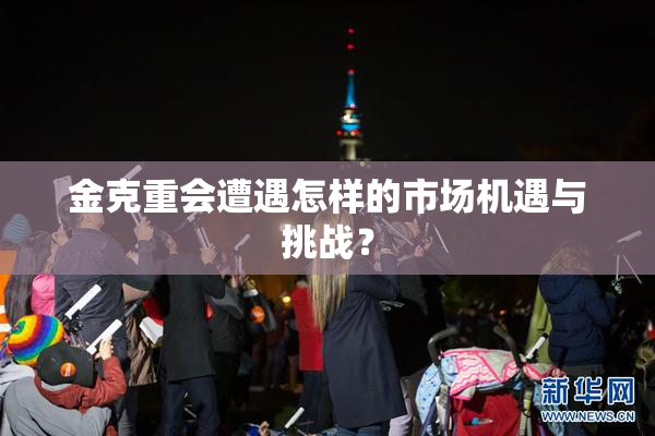 金克重会遭遇怎样的市场机遇与挑战？