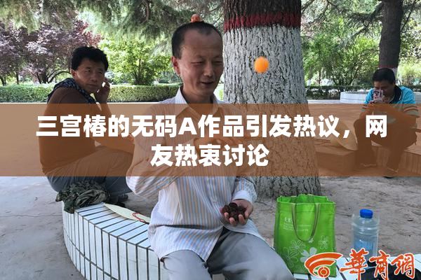 三宫椿的无码A作品引发热议，网友热衷讨论