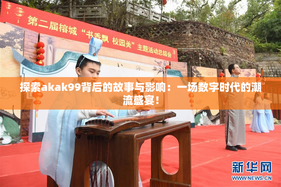 探索akak99背后的故事与影响：一场数字时代的潮流盛宴！