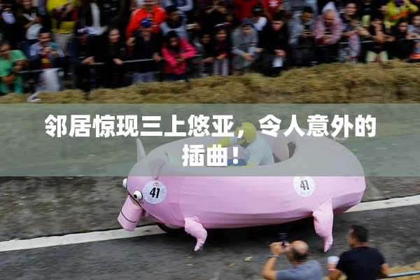 邻居惊现三上悠亚，令人意外的插曲！