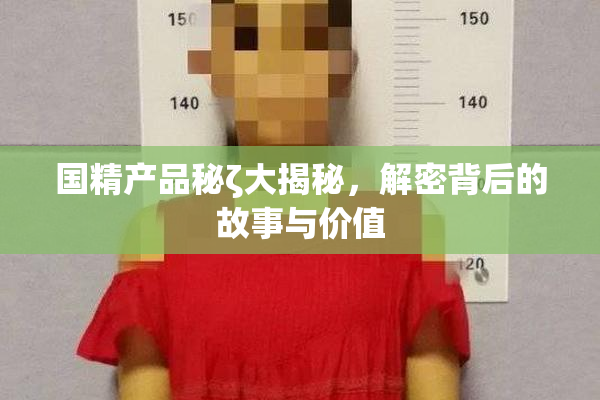 国精产品秘ζ大揭秘，解密背后的故事与价值