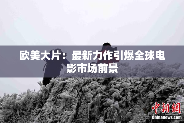 欧美大片：最新力作引爆全球电影市场前景