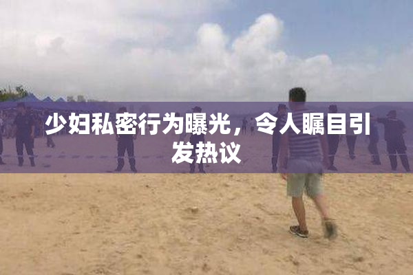 少妇私密行为曝光，令人瞩目引发热议