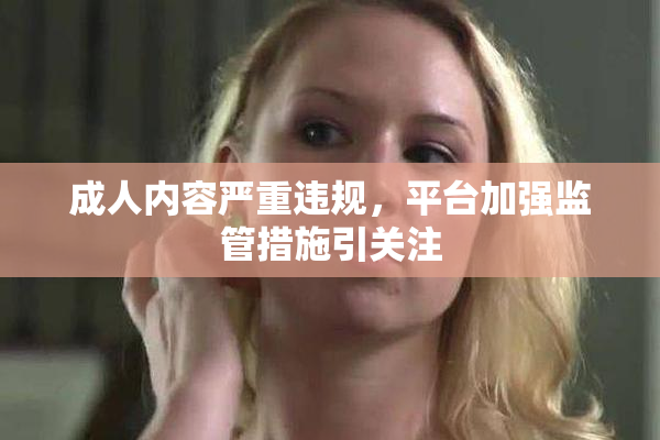 成人内容严重违规，平台加强监管措施引关注