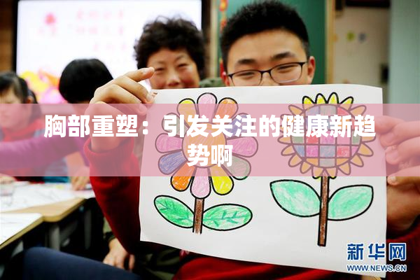 胸部重塑：引发关注的健康新趋势啊
