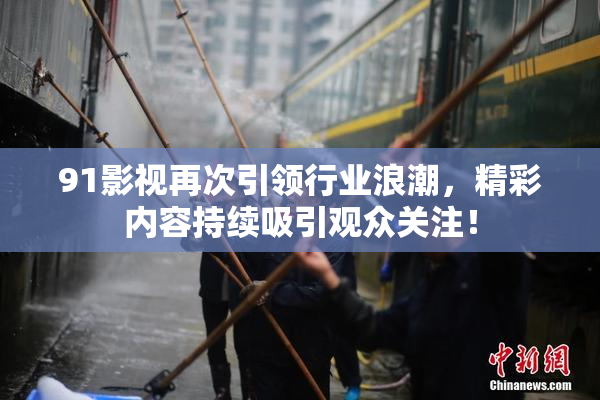 91影视再次引领行业浪潮，精彩内容持续吸引观众关注！