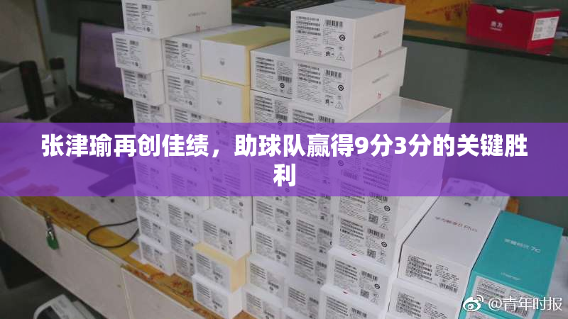 张津瑜再创佳绩，助球队赢得9分3分的关键胜利