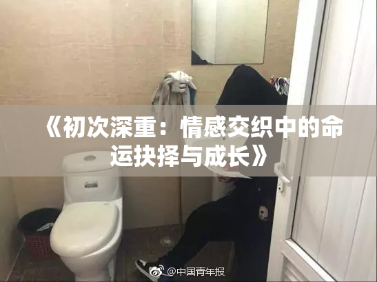 《初次深重：情感交织中的命运抉择与成长》