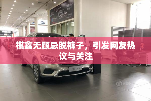 祺鑫无顾忌脱裤子，引发网友热议与关注