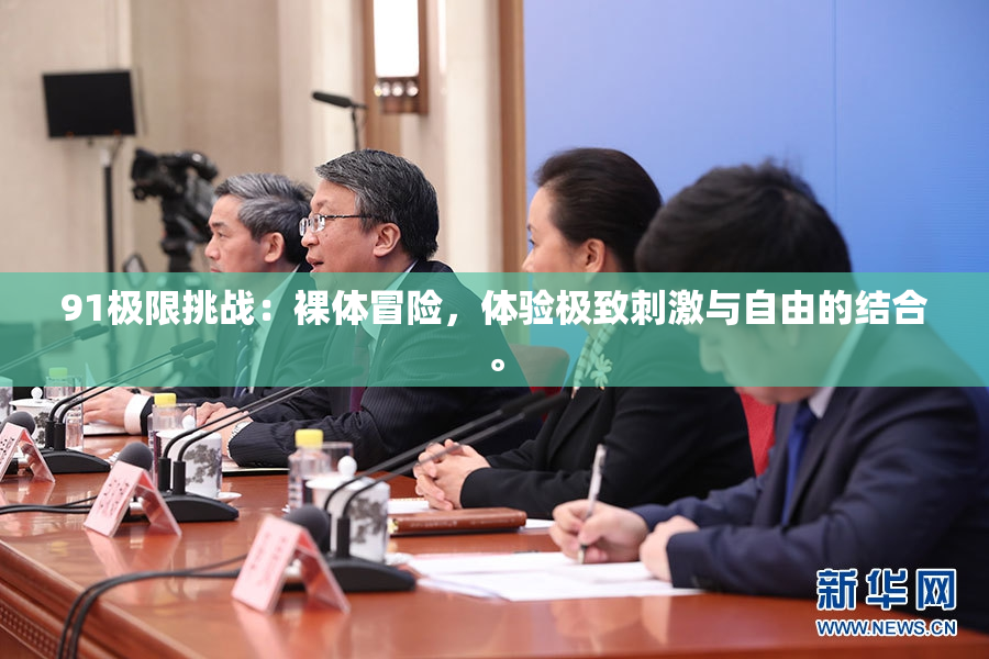 91极限挑战：裸体冒险，体验极致刺激与自由的结合。