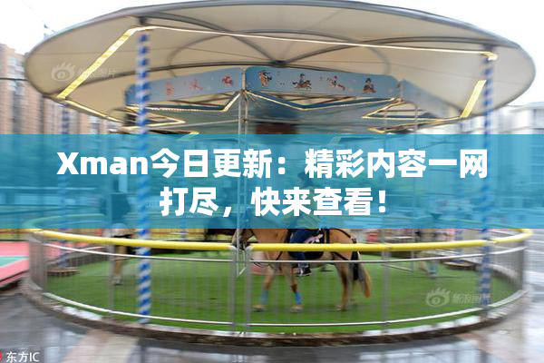 Xman今日更新：精彩内容一网打尽，快来查看！