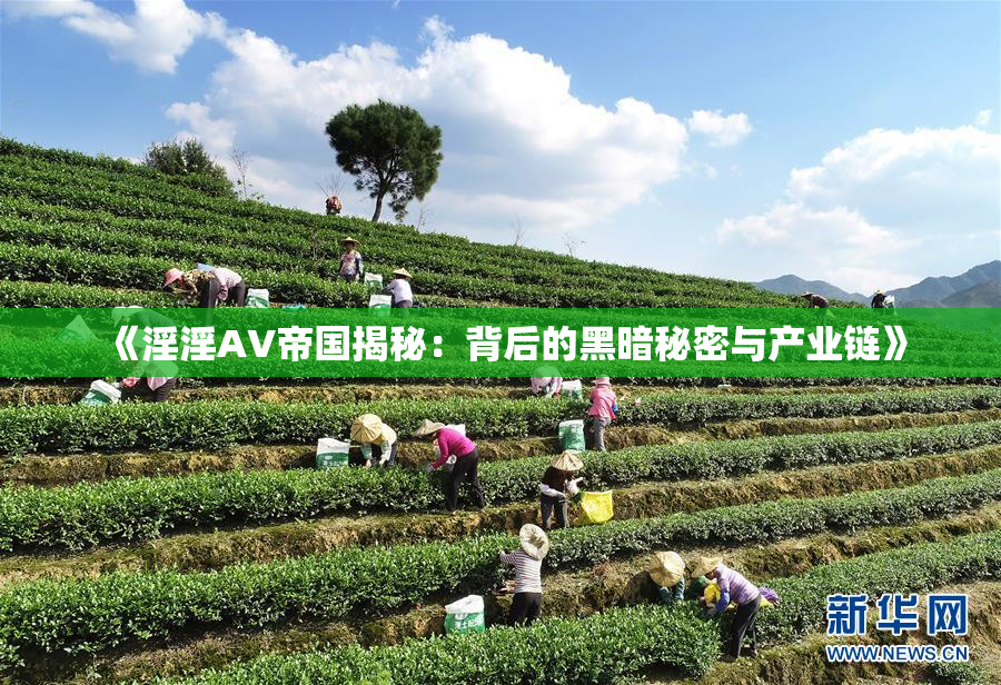 《淫淫AV帝国揭秘：背后的黑暗秘密与产业链》