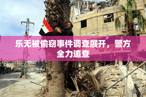 乐无被偷窃事件调查展开，警方全力追查