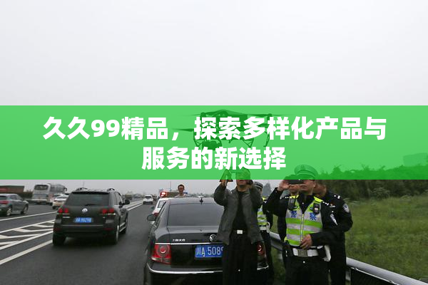 久久99精品，探索多样化产品与服务的新选择