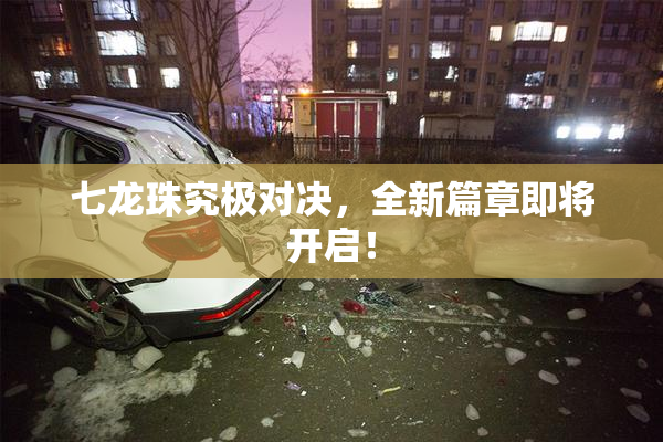 七龙珠究极对决，全新篇章即将开启！