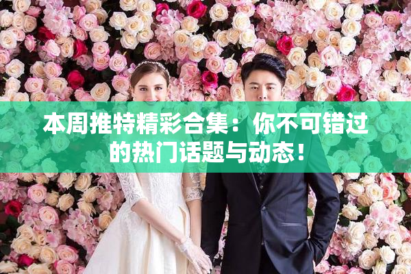 本周推特精彩合集：你不可错过的热门话题与动态！