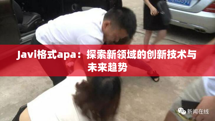 Javi格式apa：探索新领域的创新技术与未来趋势