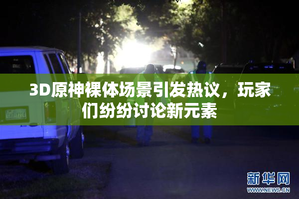 3D原神裸体场景引发热议，玩家们纷纷讨论新元素