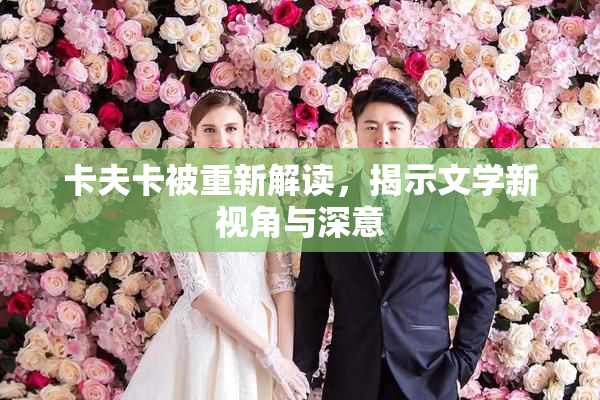 卡夫卡被重新解读，揭示文学新视角与深意