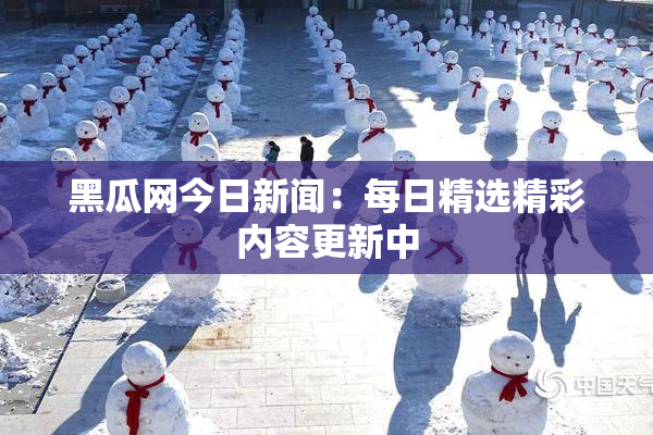 黑瓜网今日新闻：每日精选精彩内容更新中