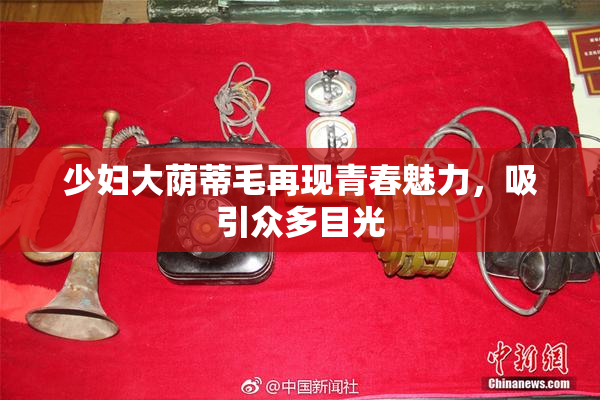 少妇大荫蒂毛再现青春魅力，吸引众多目光