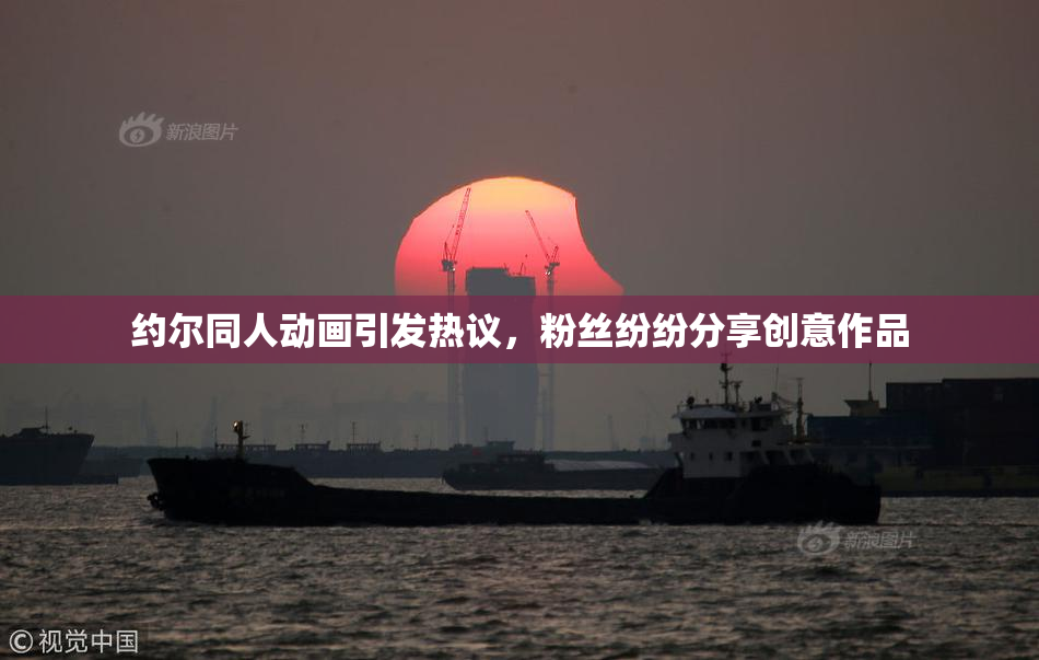 约尔同人动画引发热议，粉丝纷纷分享创意作品