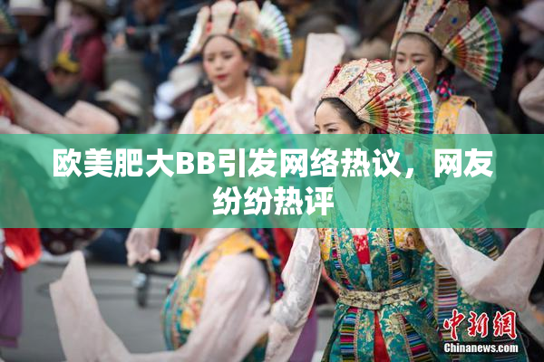欧美肥大BB引发网络热议，网友纷纷热评