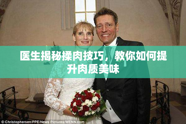医生揭秘揉肉技巧，教你如何提升肉质美味