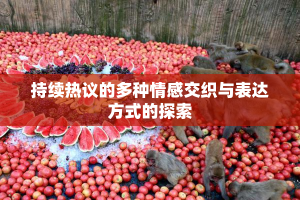 持续热议的多种情感交织与表达方式的探索
