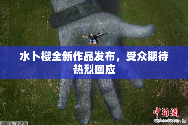 水卜樱全新作品发布，受众期待热烈回应
