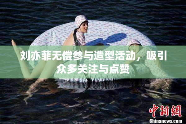 刘亦菲无偿参与造型活动，吸引众多关注与点赞