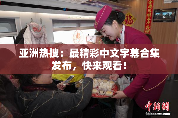 亚洲热搜：最精彩中文字幕合集发布，快来观看！