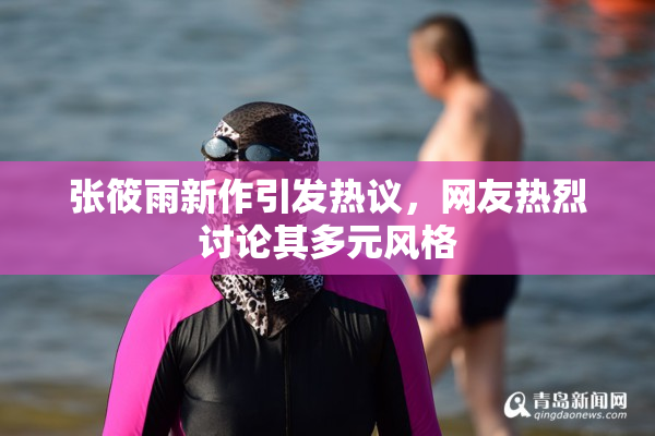 张筱雨新作引发热议，网友热烈讨论其多元风格